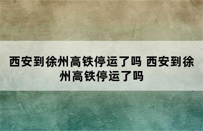 西安到徐州高铁停运了吗 西安到徐州高铁停运了吗